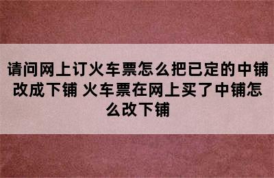 请问网上订火车票怎么把已定的中铺改成下铺 火车票在网上买了中铺怎么改下铺